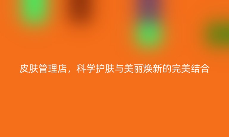 皮肤管理店，科学护肤与美丽焕新的完美结合