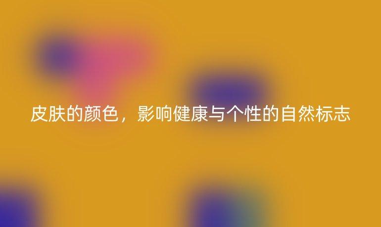 皮肤的颜色，影响健康与个性的自然标志