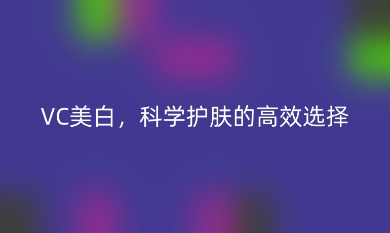 VC美白,科学护肤的高效选择