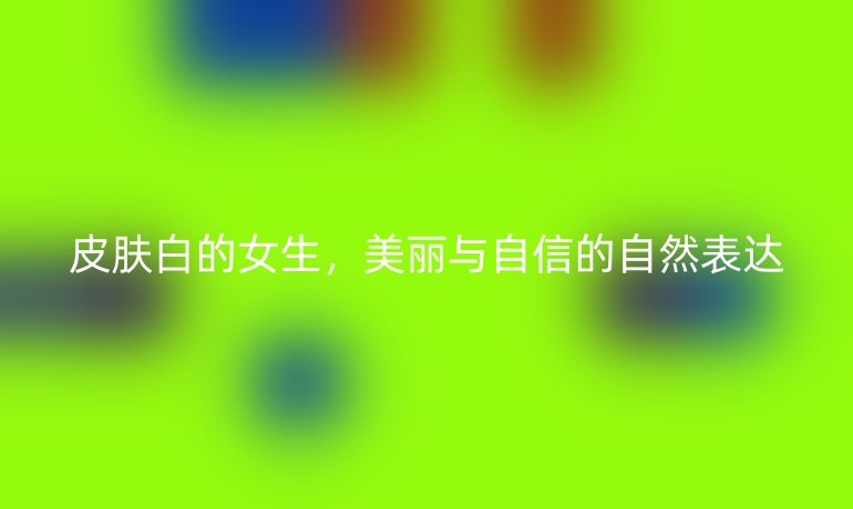 皮肤白的女生，美丽与自信的自然表达