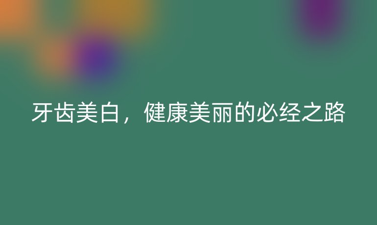 牙齿美白，健康美丽的必经之路