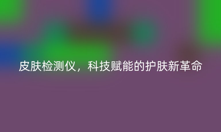 皮肤检测仪，科技赋能的护肤新革命