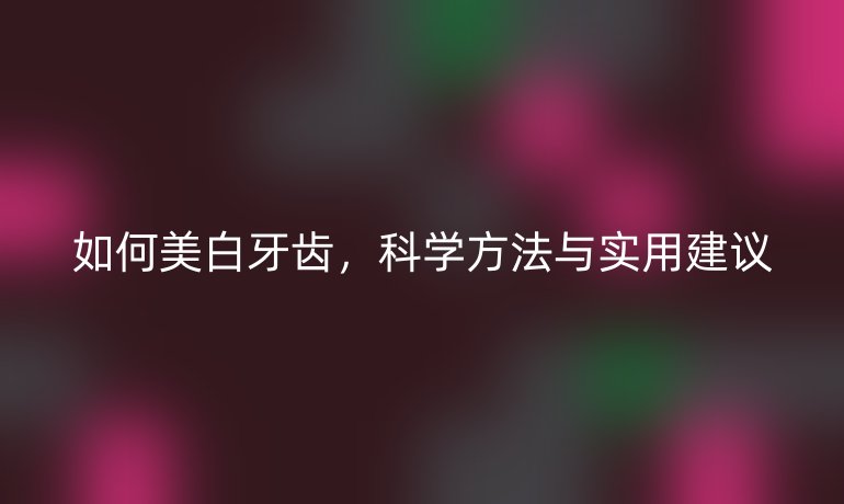 如何美白牙齿，科学方法与实用建议