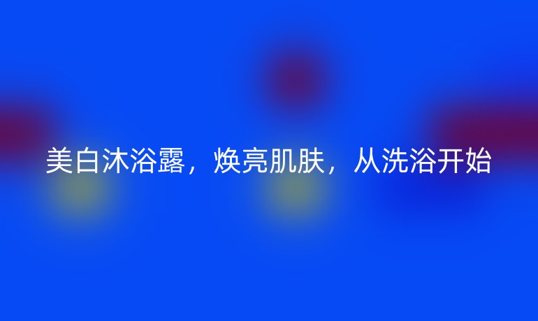 美白沐浴露，焕亮肌肤，从洗浴开始