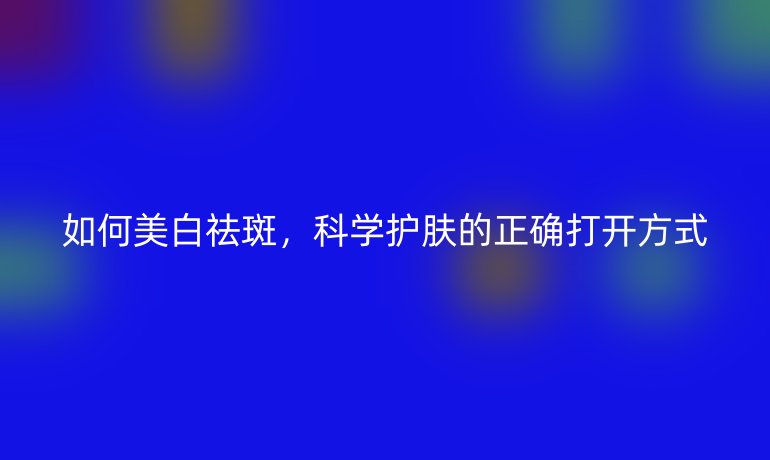 如何美白祛斑，科学护肤的正确打开方式
