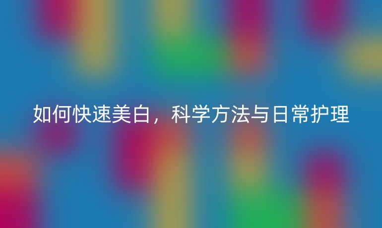 如何快速美白，科学方法与日常护理