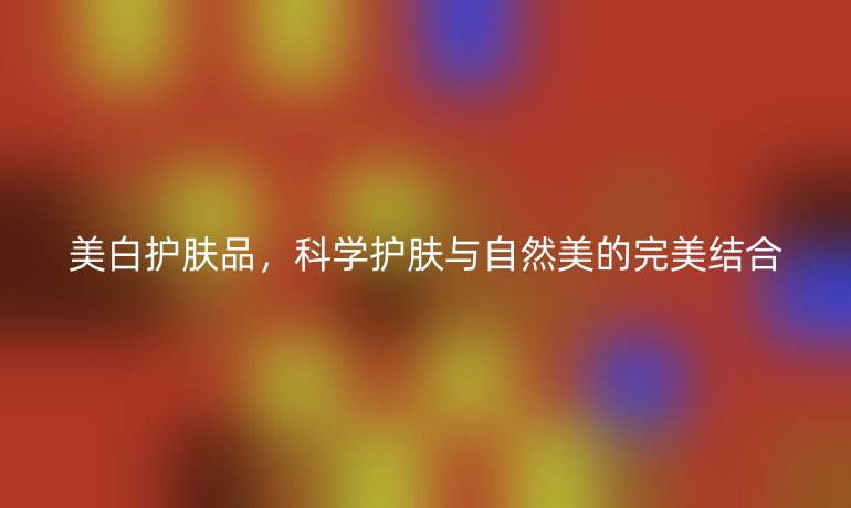 美白护肤品，科学护肤与自然美的完美结合