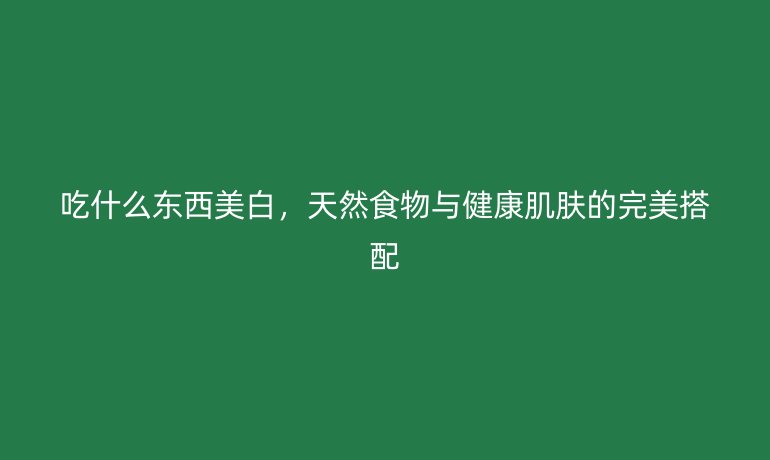 吃什么东西美白，天然食物与健康肌肤的完美搭配