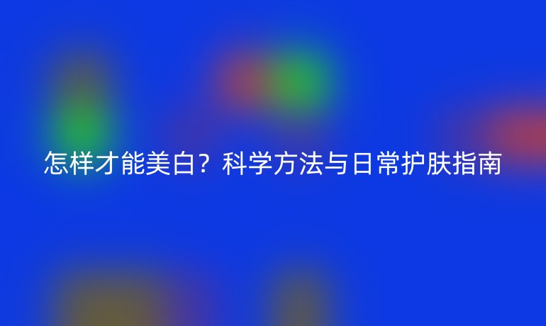 怎样才能美白？科学方法与日常护肤指南