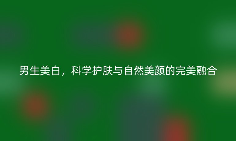 男生美白，科学护肤与自然美颜的完美融合