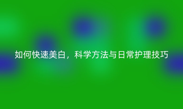 如何快速美白，科学方法与日常护理技巧