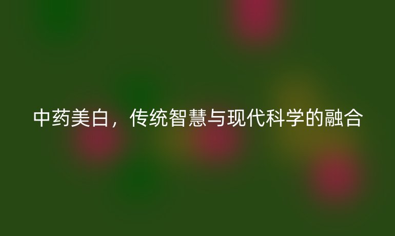中药美白，传统智慧与现代科学的融合