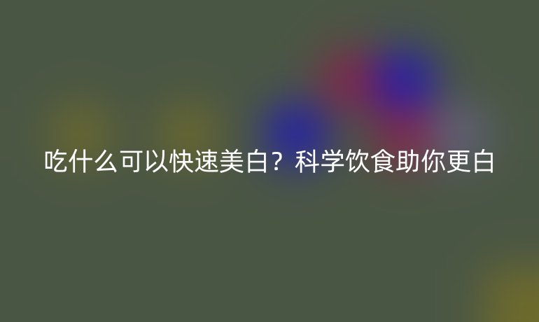 吃什么可以快速美白？科学饮食助你更白