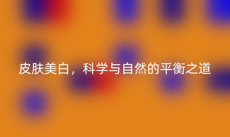 皮肤美白,科学与自然的平衡之道