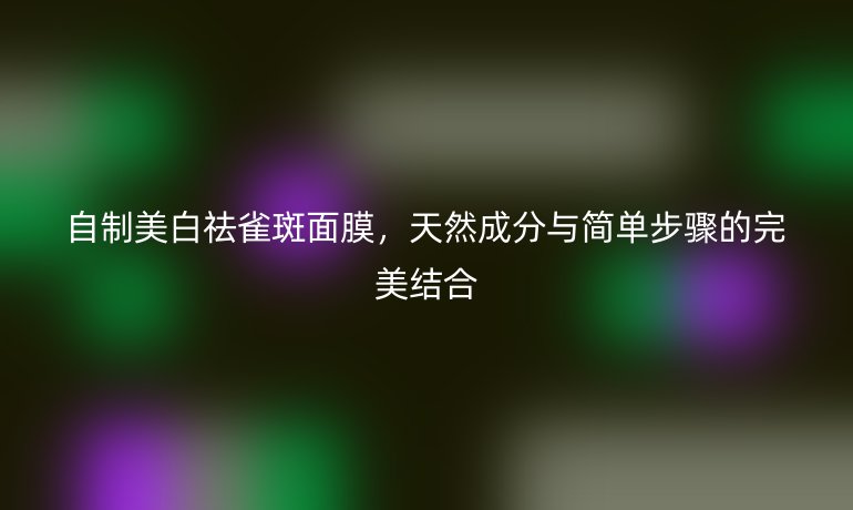 自制美白祛雀斑面膜，天然成分与简单步骤的完美结合