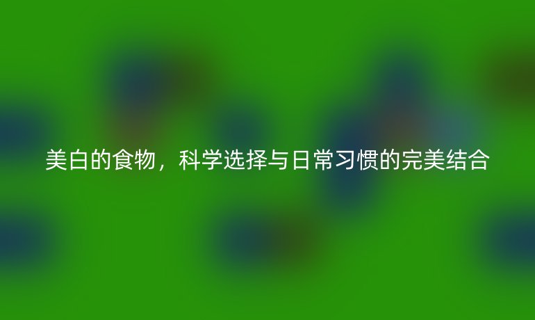 美白的食物，科学选择与日常习惯的完美结合