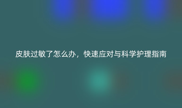皮肤过敏了怎么办,快速应对与科学护理指南