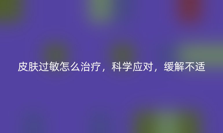皮肤过敏怎么治疗，科学应对，缓解不适