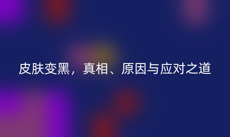 皮肤变黑,真相、原因与应对之道