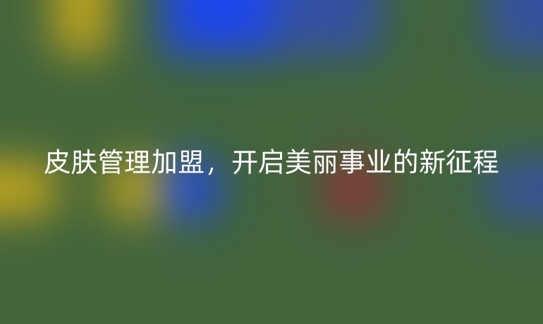 皮肤管理加盟,开启美丽事业的新征程