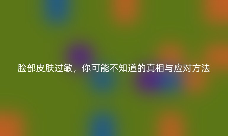 脸部皮肤过敏，你可能不知道的真相与应对方法