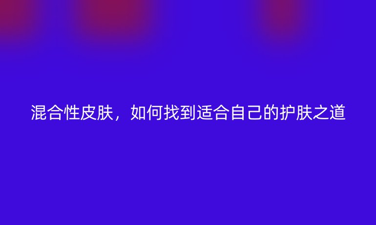 混合性皮肤，如何找到适合自己的护肤之道
