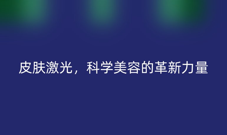 皮肤激光，科学美容的革新力量