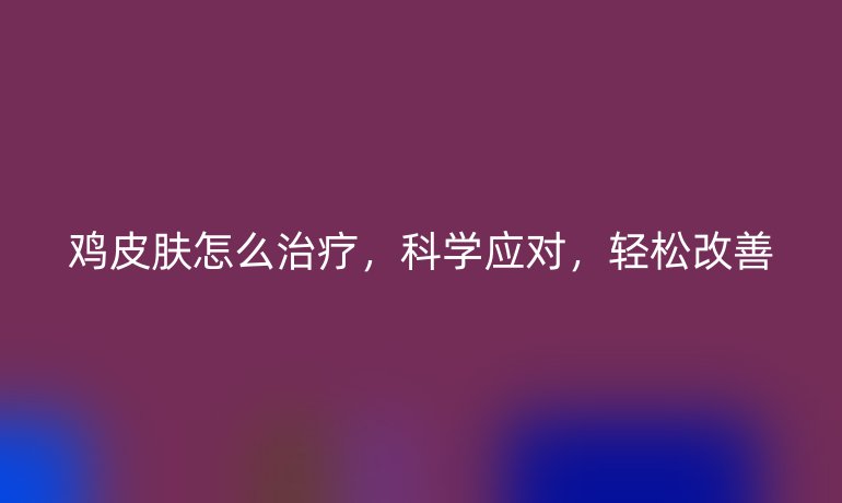 鸡皮肤怎么治疗,科学应对,轻松改善