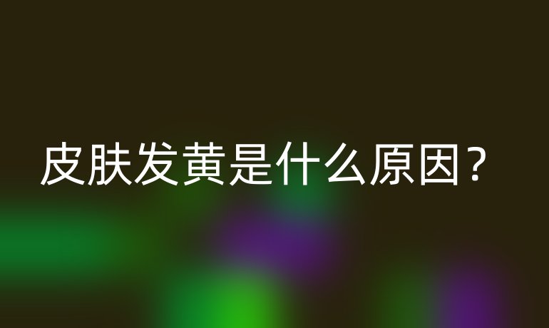 皮肤发黄是什么原因？