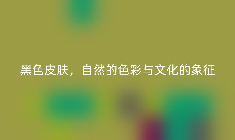 黑色皮肤,自然的色彩与文化的象征