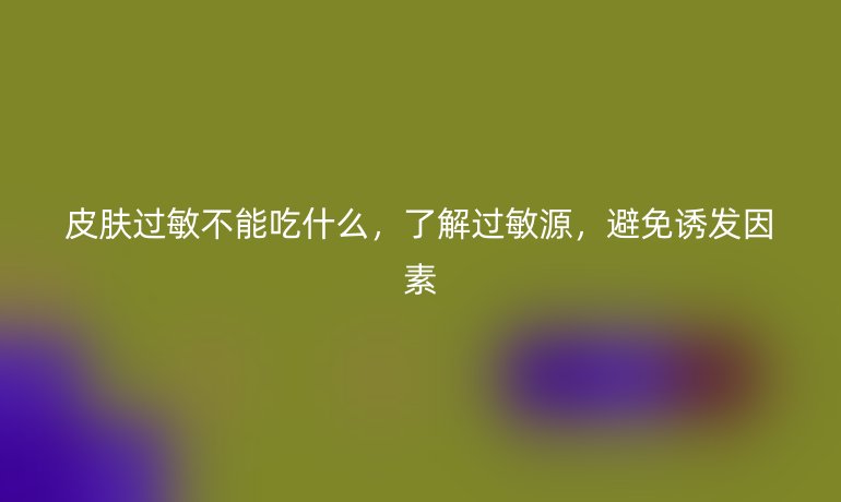 皮肤过敏不能吃什么,了解过敏源,避免诱发因素