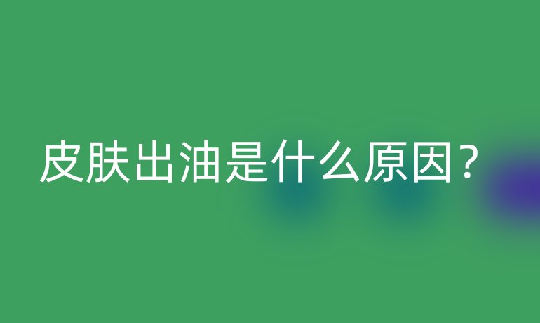 皮肤出油是什么原因?