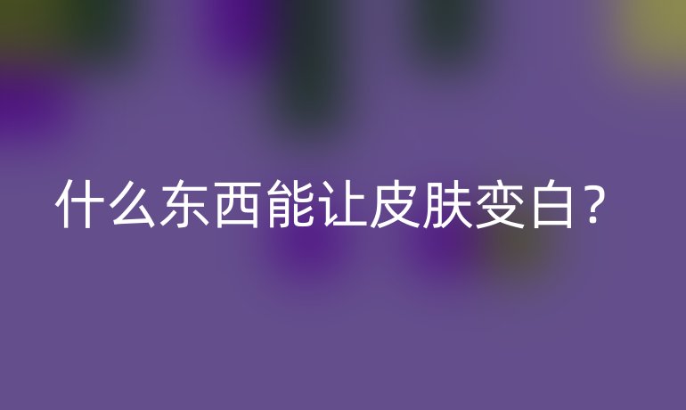 什么东西能让皮肤变白?