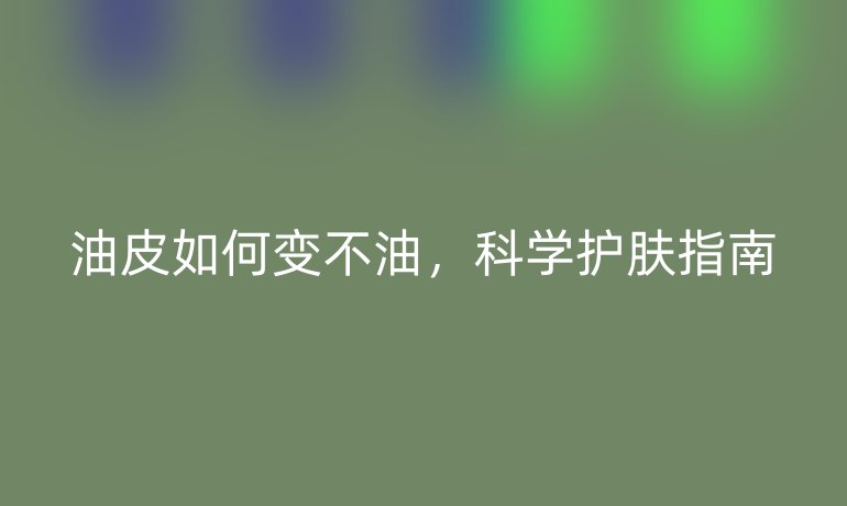 油皮如何变不油，科学护肤指南