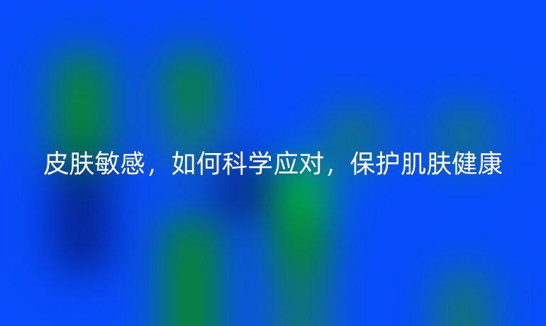 皮肤敏感,如何科学应对,保护肌肤健康