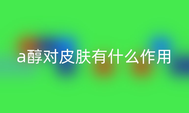 a醇对皮肤有什么作用