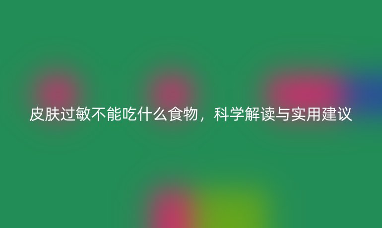 皮肤过敏不能吃什么食物,科学解读与实用建议
