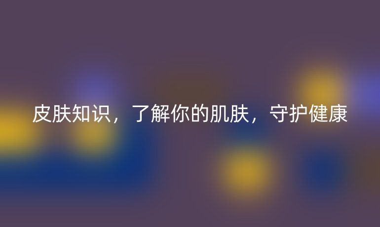 皮肤知识，了解你的肌肤，守护健康