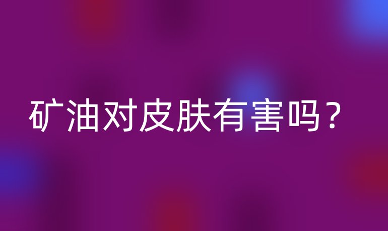 矿油对皮肤有害吗？