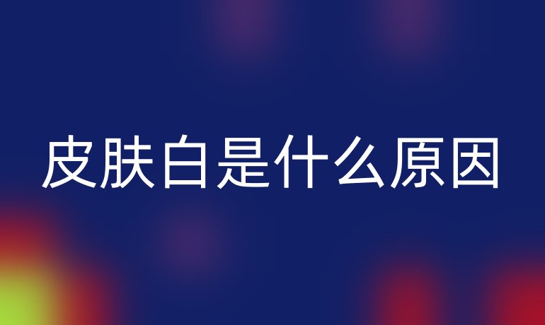 皮肤白是什么原因