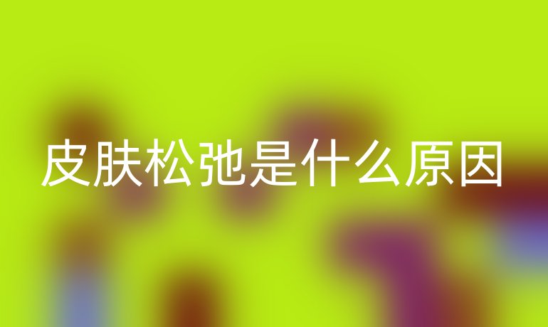 皮肤松弛是什么原因