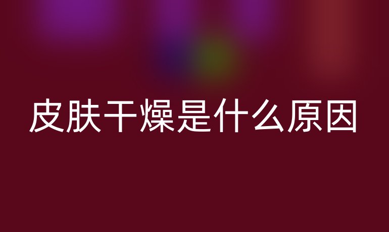 皮肤干燥是什么原因