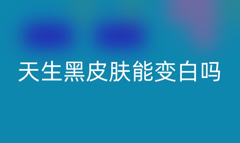 天生黑皮肤能变白吗