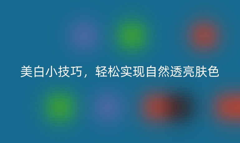 美白小技巧,轻松实现自然透亮肤色