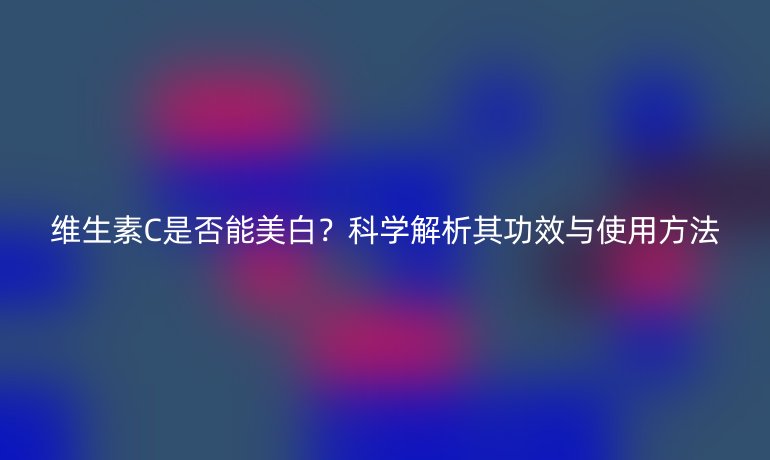 维生素C是否能美白?科学解析其功效与使用方法