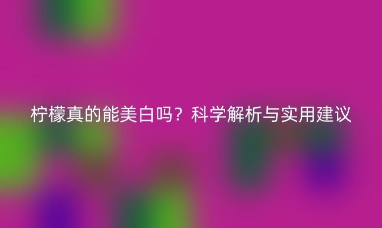 柠檬真的能美白吗?科学解析与实用建议