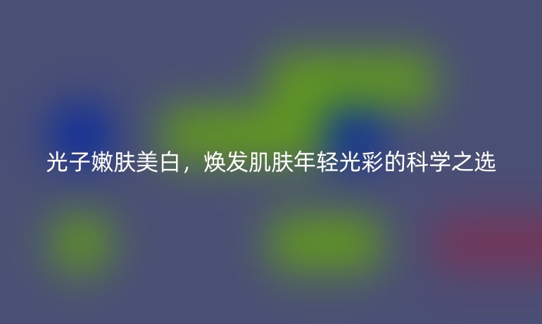 光子嫩肤美白,焕发肌肤年轻光彩的科学之选