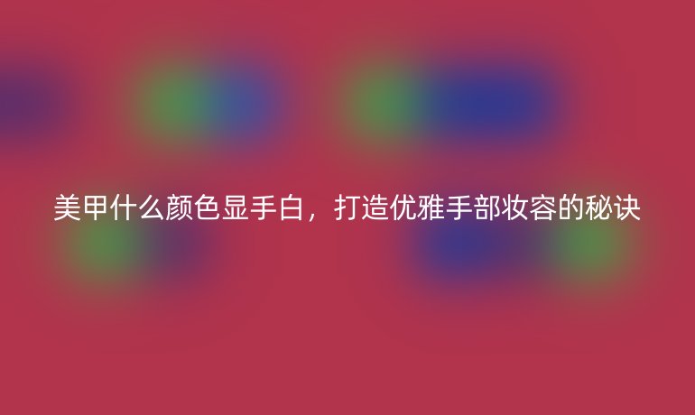 美甲什么颜色显手白,打造优雅手部妆容的秘诀