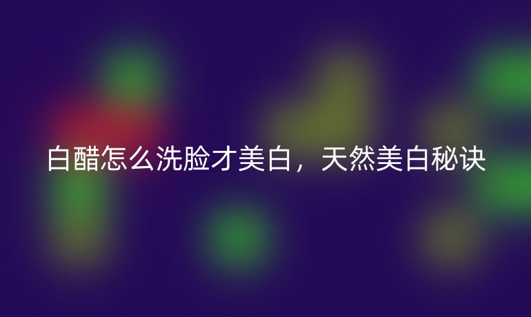 白醋怎么洗脸才美白，天然美白秘诀