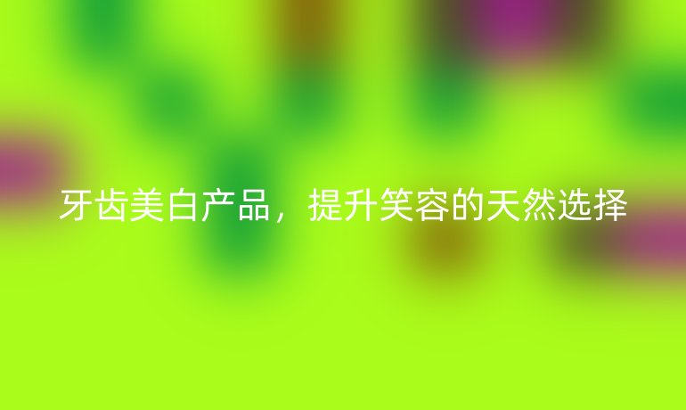 牙齿美白产品,提升笑容的天然选择